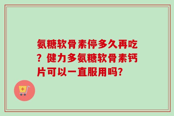 氨糖软骨素停多久再吃？健力多氨糖软骨素钙片可以一直服用吗？