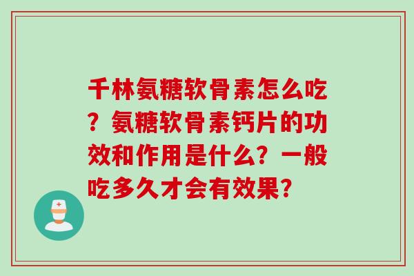 千林氨糖软骨素怎么吃？氨糖软骨素钙片的功效和作用是什么？一般吃多久才会有效果？