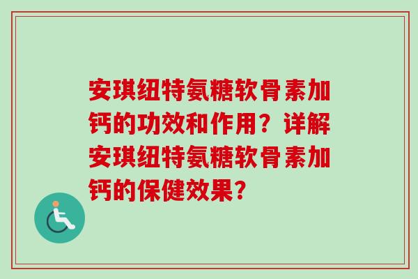 安琪纽特氨糖软骨素加钙的功效和作用？详解安琪纽特氨糖软骨素加钙的保健效果？