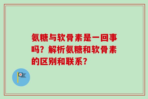 氨糖与软骨素是一回事吗？解析氨糖和软骨素的区别和联系？