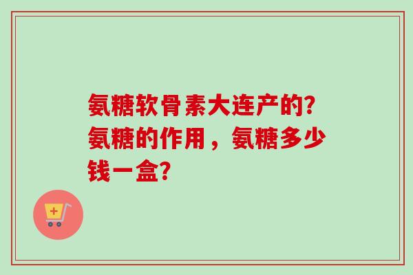 氨糖软骨素大连产的？氨糖的作用，氨糖多少钱一盒？