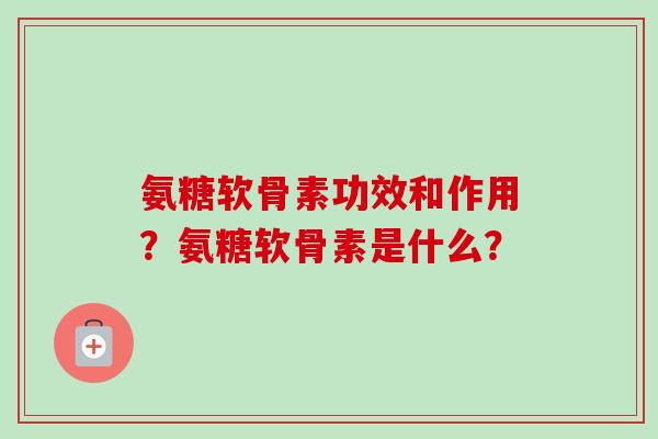 氨糖软骨素功效和作用？氨糖软骨素是什么？