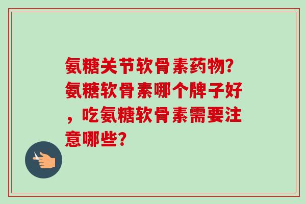 氨糖关节软骨素?氨糖软骨素哪个牌子好,吃氨糖软骨素需要注意哪些? 氨糖关节软骨素?氨糖软骨素哪个牌子好,吃氨糖软骨素需要注意哪些?