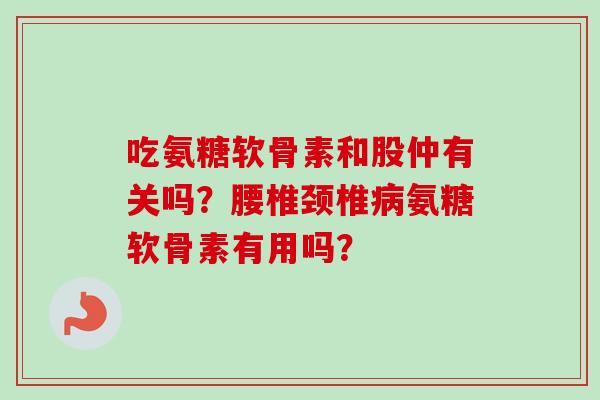 吃氨糖软骨素和股仲有关吗？腰椎颈椎病氨糖软骨素有用吗？