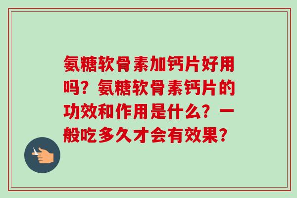 氨糖软骨素加钙片好用吗？氨糖软骨素钙片的功效和作用是什么？一般吃多久才会有效果？