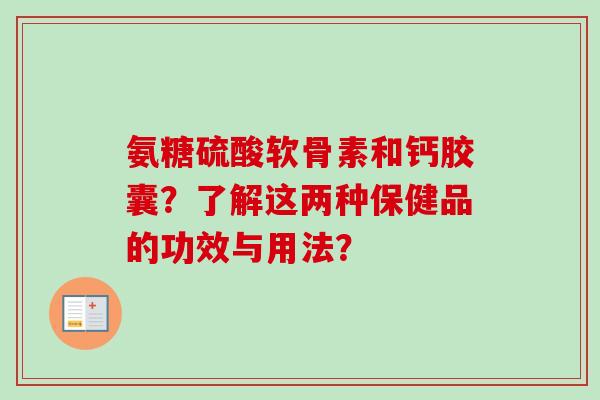 氨糖硫酸软骨素和钙胶囊？了解这两种保健品的功效与用法？