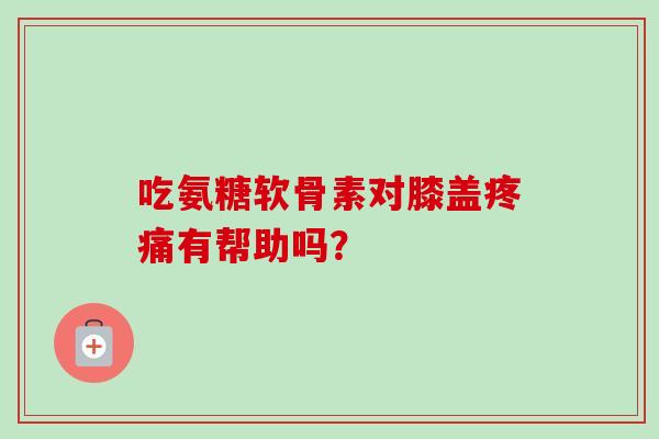 吃氨糖软骨素对膝盖疼痛有帮助吗？