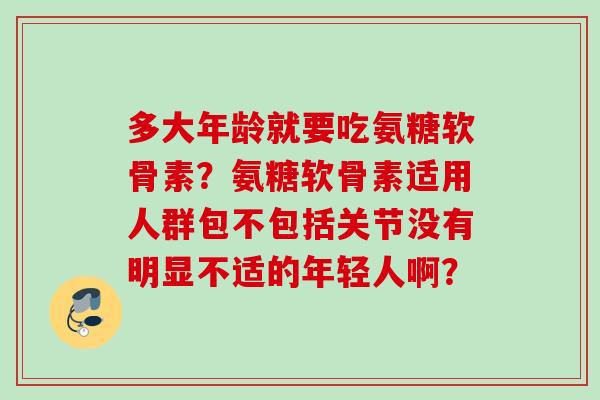 多大年龄就要吃氨糖软骨素?氨糖软骨素适用人群包不包括关节没有明显不适的年轻人啊? 多大年龄就要吃氨糖软骨素?氨糖软骨素适用人群包不包括关节没有明显不适的年轻人啊?