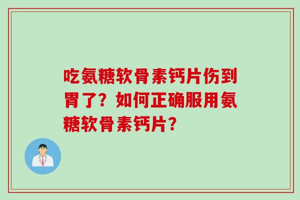吃氨糖软骨素钙片伤到胃了？如何正确服用氨糖软骨素钙片？