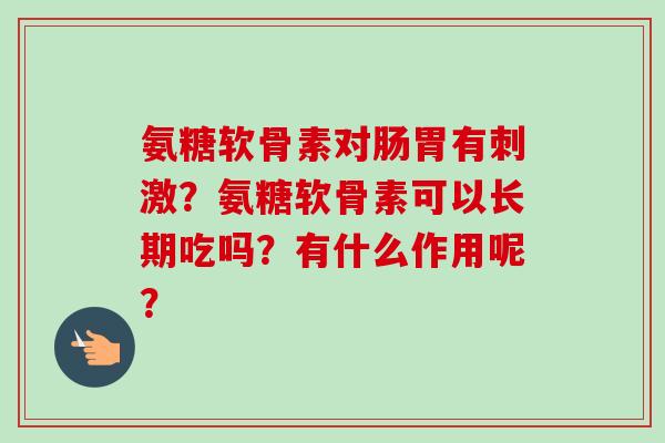氨糖软骨素对肠胃有刺激?氨糖软骨素可以长期吃吗?有什么作用呢? 氨糖软骨素对肠胃有刺激?氨糖软骨素可以长期吃吗?有什么作用呢?
