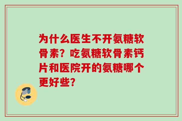 为什么医生不开氨糖软骨素？吃氨糖软骨素钙片和医院开的氨糖哪个更好些？
