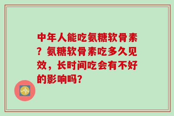 中年人能吃氨糖软骨素?氨糖软骨素吃多久见效,长时间吃会有不好的影响吗? 中年人能吃氨糖软骨素?氨糖软骨素吃多久见效,长时间吃会有不好的影响吗?