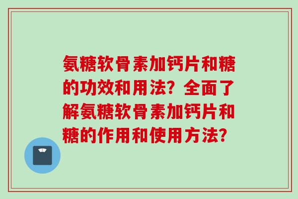 氨糖软骨素加钙片和糖的功效和用法？全面了解氨糖软骨素加钙片和糖的作用和使用方法？
