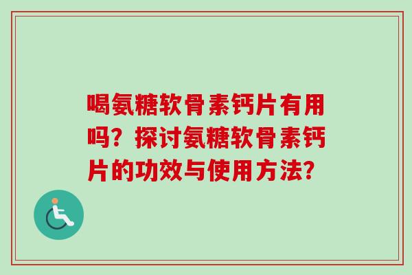 喝氨糖软骨素钙片有用吗？探讨氨糖软骨素钙片的功效与使用方法？