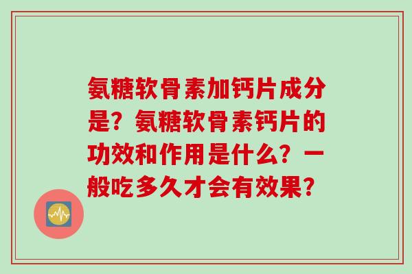 氨糖软骨素加钙片成分是？氨糖软骨素钙片的功效和作用是什么？一般吃多久才会有效果？