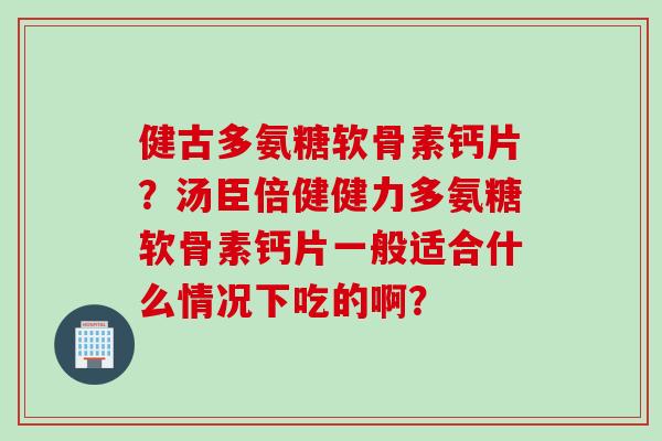 健古多氨糖软骨素钙片?汤臣倍健健力多氨糖软骨素钙片一般适合什么情况下吃的啊? 健古多氨糖软骨素钙片?汤臣倍健健力多氨糖软骨素钙片一般适合什么情况下吃的啊?