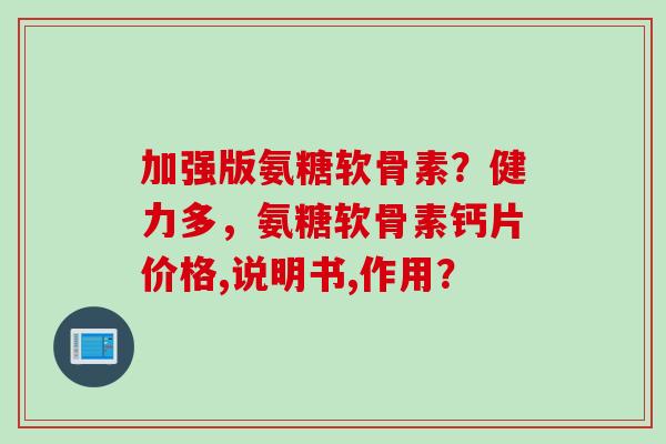 加强版氨糖软骨素？健力多，氨糖软骨素钙片价格,说明书,作用？