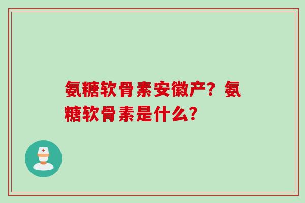 氨糖软骨素安徽产?氨糖软骨素是什么? 氨糖软骨素安徽产?氨糖软骨素是什么?