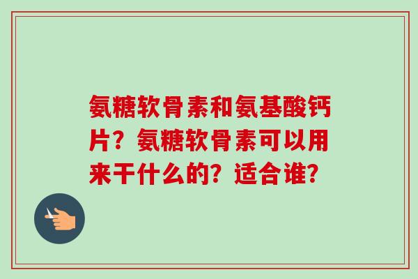 氨糖软骨素和氨基酸钙片？氨糖软骨素可以用来干什么的？适合谁？