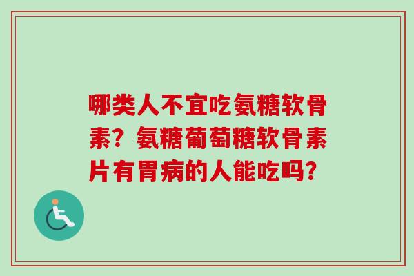 哪类人不宜吃氨糖软骨素?氨糖葡萄糖软骨素片有胃的人能吃吗? 哪类人不宜吃氨糖软骨素?氨糖葡萄糖软骨素片有胃的人能吃吗?