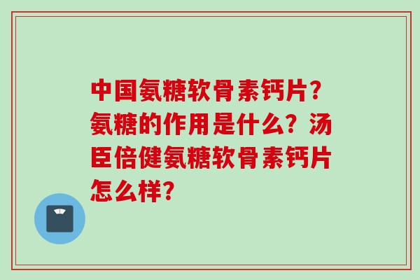中国氨糖软骨素钙片？氨糖的作用是什么？汤臣倍健氨糖软骨素钙片怎么样？