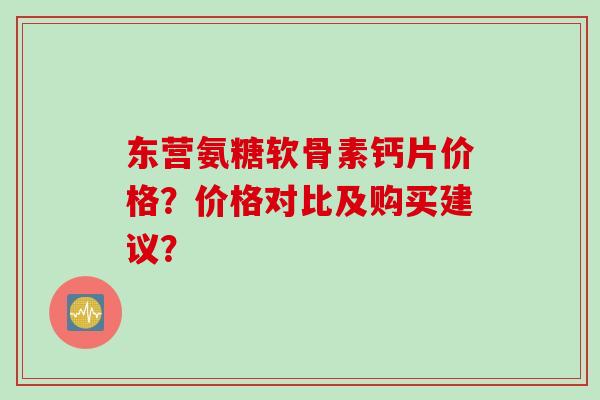 东营氨糖软骨素钙片价格？价格对比及购买建议？