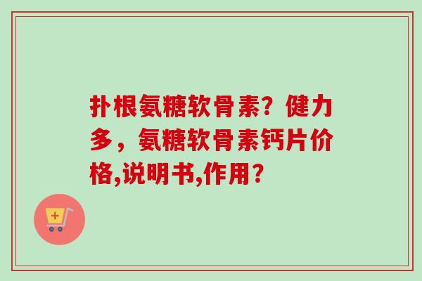 扑根氨糖软骨素？健力多，氨糖软骨素钙片价格,说明书,作用？