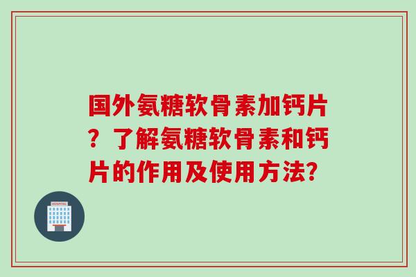 国外氨糖软骨素加钙片？了解氨糖软骨素和钙片的作用及使用方法？