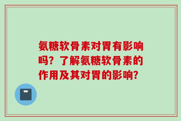 氨糖软骨素对胃有影响吗？了解氨糖软骨素的作用及其对胃的影响？