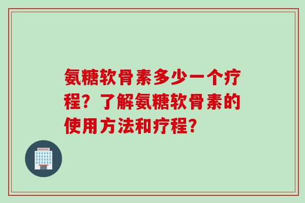 氨糖软骨素多少一个疗程？了解氨糖软骨素的使用方法和疗程？