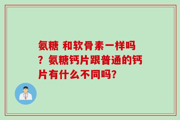 氨糖 和软骨素一样吗？氨糖钙片跟普通的钙片有什么不同吗？