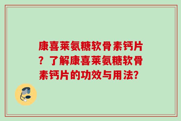 康喜莱氨糖软骨素钙片?了解康喜莱氨糖软骨素钙片的功效与用法? 康喜莱氨糖软骨素钙片?了解康喜莱氨糖软骨素钙片的功效与用法?