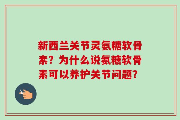 新西兰关节灵氨糖软骨素？为什么说氨糖软骨素可以养护关节问题？