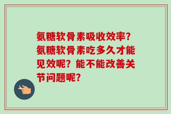 氨糖软骨素吸收效率？氨糖软骨素吃多久才能见效呢？能不能改善关节问题呢？