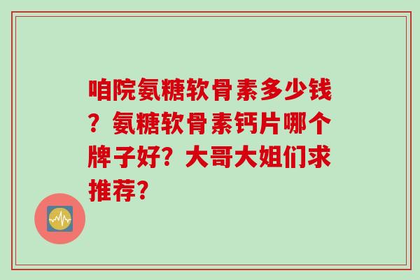 咱院氨糖软骨素多少钱？氨糖软骨素钙片哪个牌子好？大哥大姐们求推荐？