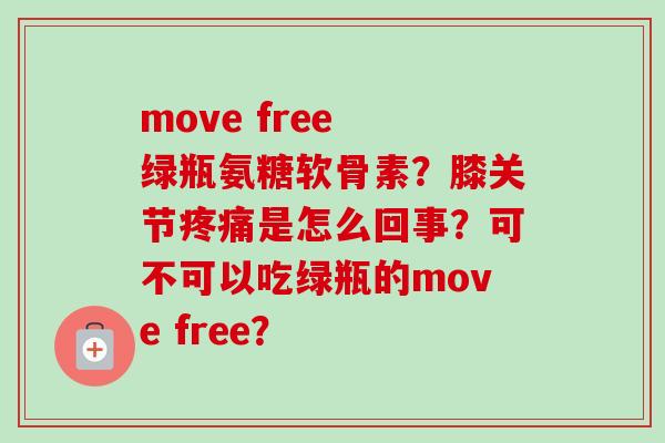 move free 绿瓶氨糖软骨素？膝关节是怎么回事？可不可以吃绿瓶的move free？
