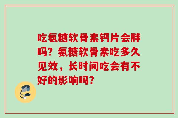 吃氨糖软骨素钙片会胖吗？氨糖软骨素吃多久见效，长时间吃会有不好的影响吗？