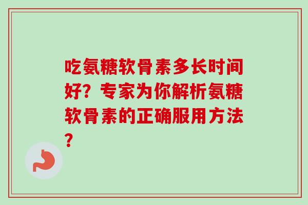 吃氨糖软骨素多长时间好？专家为你解析氨糖软骨素的正确服用方法？