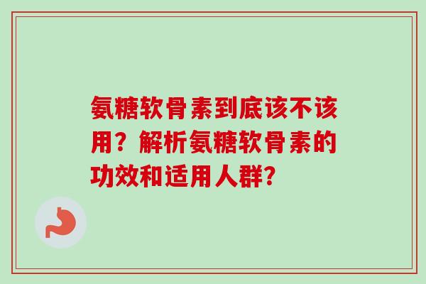氨糖软骨素到底该不该用？解析氨糖软骨素的功效和适用人群？