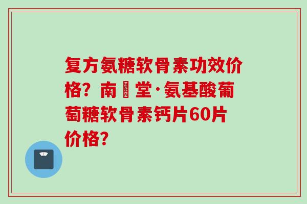 复方氨糖软骨素功效价格？南雲堂·氨基酸葡萄糖软骨素钙片60片价格？