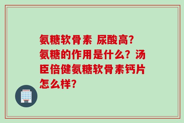 氨糖软骨素 尿酸高？氨糖的作用是什么？汤臣倍健氨糖软骨素钙片怎么样？