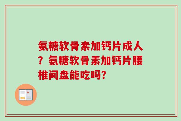 氨糖软骨素加钙片成人？氨糖软骨素加钙片腰椎间盘能吃吗？