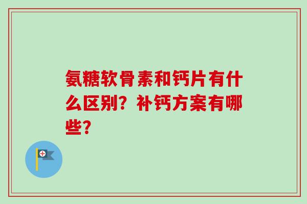 氨糖软骨素和钙片有什么区别？补钙方案有哪些？