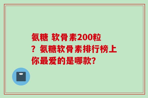 氨糖 软骨素200粒？氨糖软骨素排行榜上你最爱的是哪款？