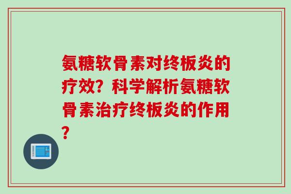 氨糖软骨素对终板炎的疗效？科学解析氨糖软骨素治疗终板炎的作用？
