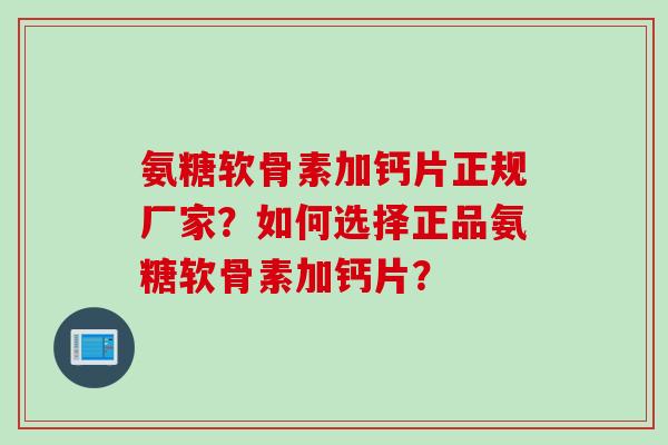氨糖软骨素加钙片正规厂家？如何选择正品氨糖软骨素加钙片？