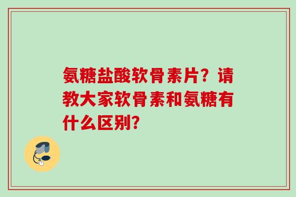 氨糖盐酸软骨素片？请教大家软骨素和氨糖有什么区别？