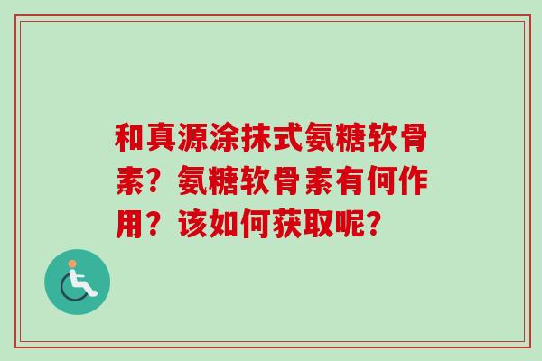 和真源涂抹式氨糖软骨素？氨糖软骨素有何作用？该如何获取呢？