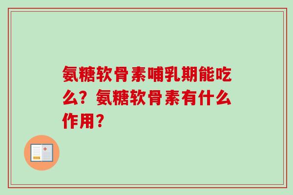 氨糖软骨素哺乳期能吃么？氨糖软骨素有什么作用？