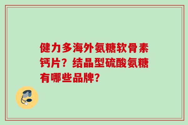 健力多海外氨糖软骨素钙片？结晶型硫酸氨糖有哪些品牌？